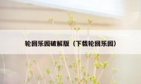 轮回乐园破解版（下载轮回乐园）