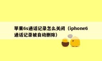 苹果6s通话记录怎么关闭（iphone6通话记录被自动删除）