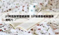 27网游加速器破解版（27加速器破解版有用吗?）