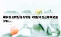 破解企业数据确真难题（数据给企业带来的噩梦启示）