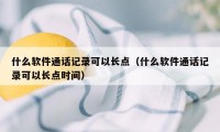 什么软件通话记录可以长点（什么软件通话记录可以长点时间）