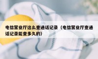 电信营业厅这么查通话记录（电信营业厅查通话记录能查多久的）