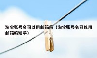 淘宝账号名可以用邮箱吗（淘宝账号名可以用邮箱吗知乎）