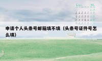 申请个人头条号邮箱填不填（头条号证件号怎么填）