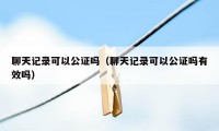 聊天记录可以公证吗（聊天记录可以公证吗有效吗）