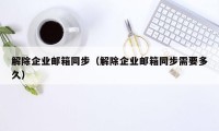 解除企业邮箱同步（解除企业邮箱同步需要多久）