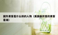 国外黑客是什么样的人物（美国最厉害的黑客是谁）