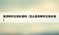 更改聊天记录内容吗（怎么更改聊天记录内容）