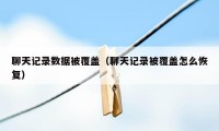 聊天记录数据被覆盖（聊天记录被覆盖怎么恢复）