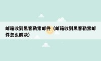 邮箱收到黑客勒索邮件（邮箱收到黑客勒索邮件怎么解决）