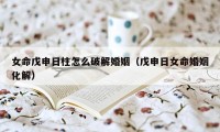 女命戊申日柱怎么破解婚姻（戊申日女命婚姻化解）