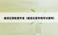 通话记录能查外省（通话记录外地可以查吗）