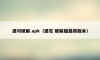 遇对破解.apk（遇见 破解版最新版本）