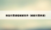 微信付费课程破解软件（破解付费网课）