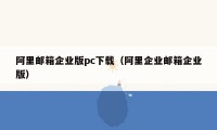 阿里邮箱企业版pc下载（阿里企业邮箱企业版）