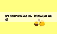 俄罗斯解封破解资源网站（俄国app破解网站）