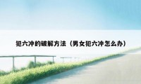 犯六冲的破解方法（男女犯六冲怎么办）