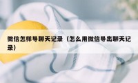 微信怎样导聊天记录（怎么用微信导出聊天记录）