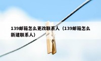 139邮箱怎么更改联系人（139邮箱怎么新建联系人）