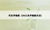 可太岁破解（2021太岁破解方法）