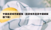 中国遨游城市破解版（遨游城市遨游中国破解版下载）