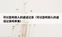 可以监听别人的通话记录（可以监听别人的通话记录吗苹果）