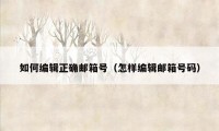 如何编辑正确邮箱号（怎样编辑邮箱号码）