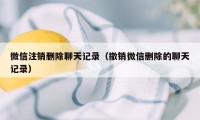 微信注销删除聊天记录（撤销微信删除的聊天记录）