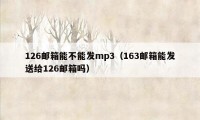 126邮箱能不能发mp3（163邮箱能发送给126邮箱吗）