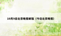 10月9日北京晚报邮箱（今日北京晚报）