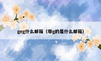 geg什么邮箱（带g的是什么邮箱）