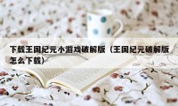 下载王国纪元小游戏破解版（王国纪元破解版怎么下载）