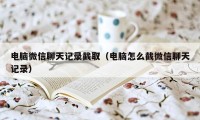 电脑微信聊天记录截取（电脑怎么截微信聊天记录）