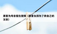 黑客为母亲报仇视频（黑客女孩为了救自己的父亲）