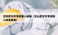 怎样把文件发到别人邮箱（怎么把文件发到别人邮箱里面）