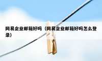 网易企业邮箱好吗（网易企业邮箱好吗怎么登录）