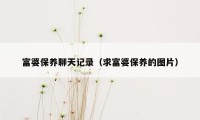 富婆保养聊天记录（求富婆保养的图片）