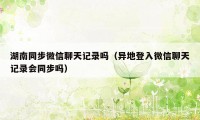 湖南同步微信聊天记录吗（异地登入微信聊天记录会同步吗）