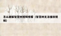 怎么破解智慧树视频观看（智慧树无法播放视频）