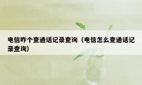 电信咋个查通话记录查询（电信怎么查通话记录查询）