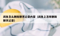 闲鱼怎么删除聊天记录内容（闲鱼上怎样删除聊天记录）