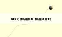 聊天记录新疆搞笑（新疆话聊天）