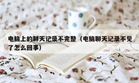 电脑上的聊天记录不完整（电脑聊天记录不见了怎么回事）