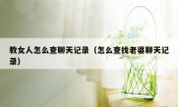 教女人怎么查聊天记录（怎么查找老婆聊天记录）