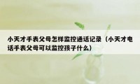 小天才手表父母怎样监控通话记录（小天才电话手表父母可以监控孩子什么）