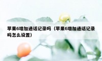 苹果6增加通话记录吗（苹果6增加通话记录吗怎么设置）