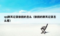 qq聊天记录撤回的怎么（撤回的聊天记录怎么看）