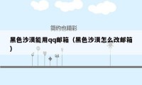 黑色沙漠能用qq邮箱（黑色沙漠怎么改邮箱）