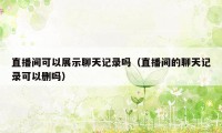 直播间可以展示聊天记录吗（直播间的聊天记录可以删吗）