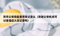 异市公安局能查开房记录么（异地公安机关可以查酒店入住记录吗）